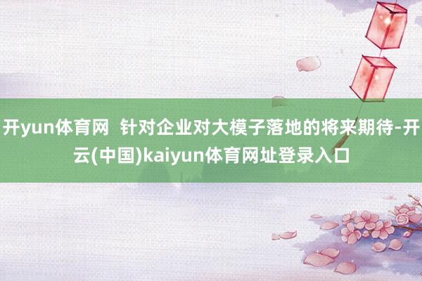 开yun体育网  针对企业对大模子落地的将来期待-开云(中国)kaiyun体育网址登录入口