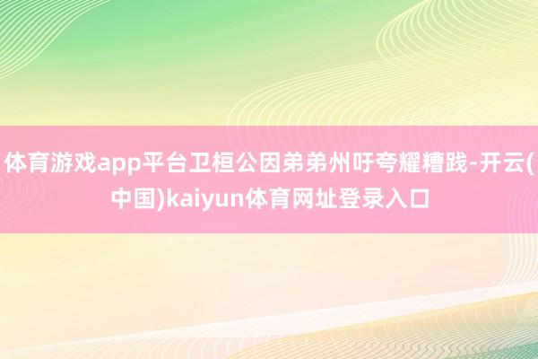体育游戏app平台卫桓公因弟弟州吁夸耀糟践-开云(中国)kaiyun体育网址登录入口