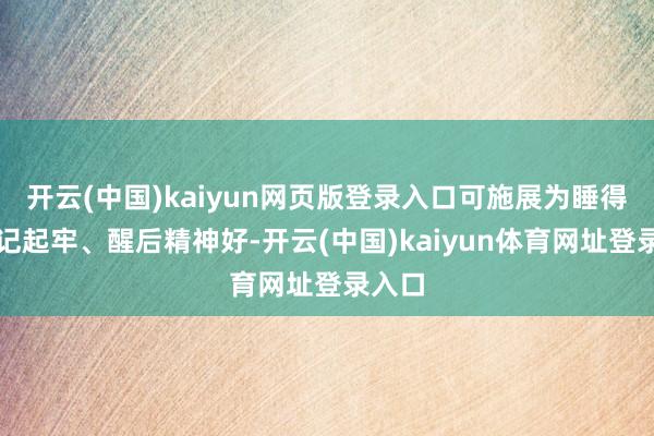 开云(中国)kaiyun网页版登录入口可施展为睡得香、记起牢、醒后精神好-开云(中国)kaiyun体育网址登录入口