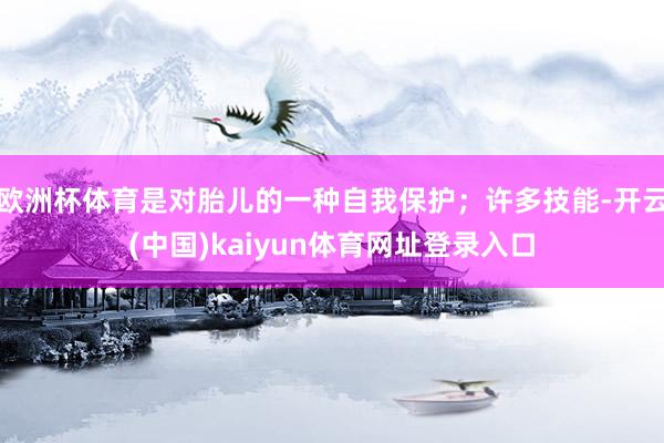 欧洲杯体育是对胎儿的一种自我保护；许多技能-开云(中国)kaiyun体育网址登录入口
