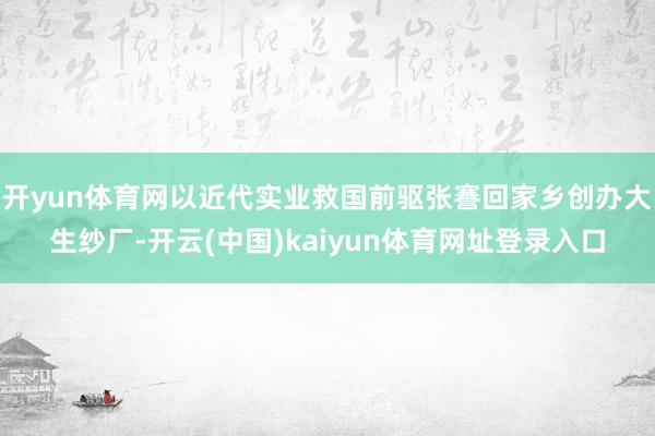 开yun体育网以近代实业救国前驱张謇回家乡创办大生纱厂-开云(中国)kaiyun体育网址登录入口
