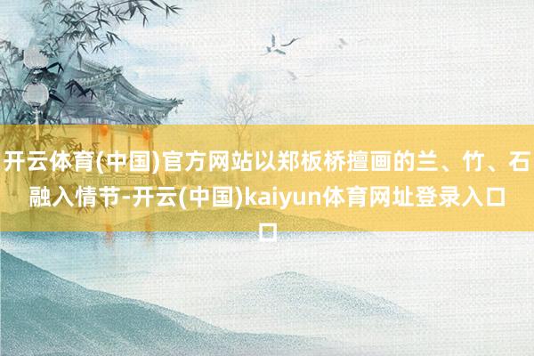 开云体育(中国)官方网站以郑板桥擅画的兰、竹、石融入情节-开云(中国)kaiyun体育网址登录入口