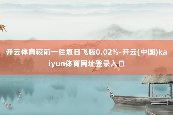 开云体育较前一往复日飞腾0.02%-开云(中国)kaiyun体育网址登录入口