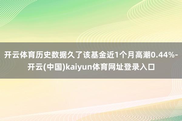 开云体育历史数据久了该基金近1个月高潮0.44%-开云(中国)kaiyun体育网址登录入口