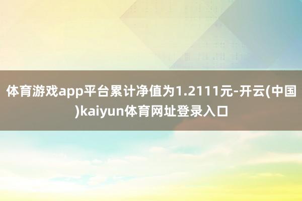 体育游戏app平台累计净值为1.2111元-开云(中国)kaiyun体育网址登录入口