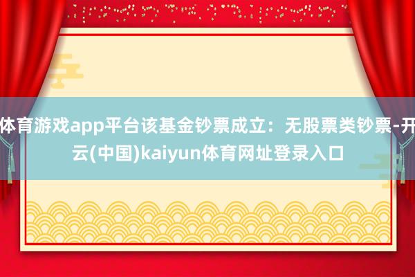 体育游戏app平台该基金钞票成立：无股票类钞票-开云(中国)kaiyun体育网址登录入口