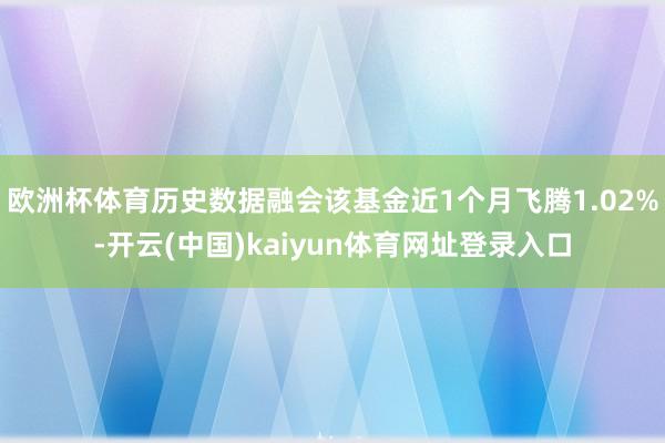 欧洲杯体育历史数据融会该基金近1个月飞腾1.02%-开云(中国)kaiyun体育网址登录入口