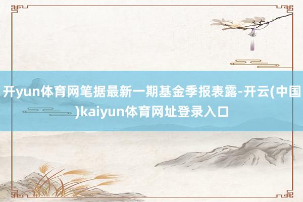 开yun体育网笔据最新一期基金季报表露-开云(中国)kaiyun体育网址登录入口