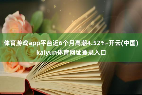 体育游戏app平台近6个月高潮4.52%-开云(中国)kaiyun体育网址登录入口