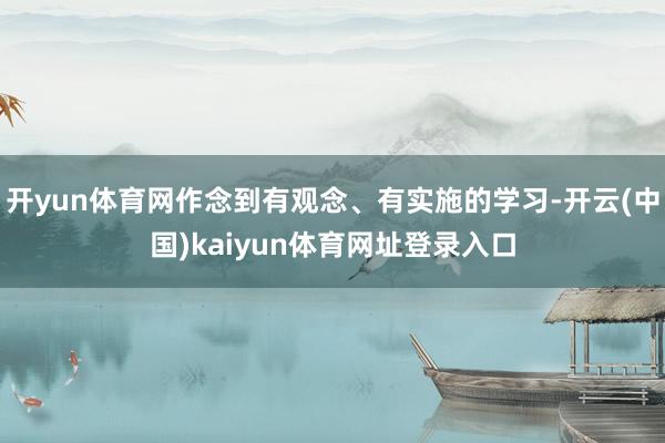 开yun体育网作念到有观念、有实施的学习-开云(中国)kaiyun体育网址登录入口