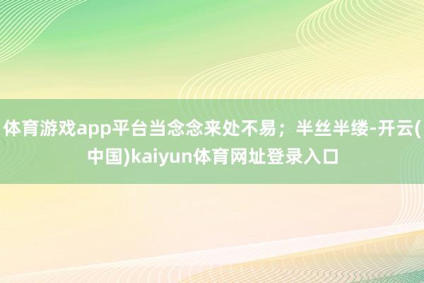 体育游戏app平台当念念来处不易；半丝半缕-开云(中国)kaiyun体育网址登录入口