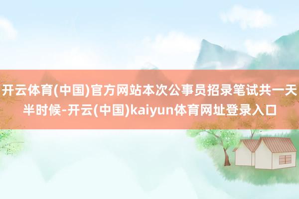 开云体育(中国)官方网站本次公事员招录笔试共一天半时候-开云(中国)kaiyun体育网址登录入口