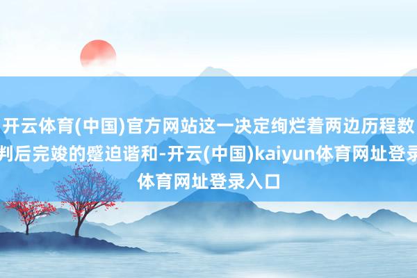 开云体育(中国)官方网站这一决定绚烂着两边历程数月谈判后完竣的蹙迫谐和-开云(中国)kaiyun体育网址登录入口