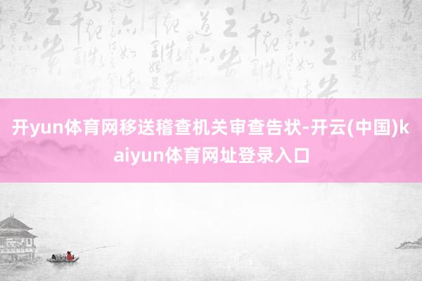 开yun体育网移送稽查机关审查告状-开云(中国)kaiyun体育网址登录入口