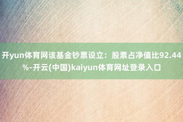 开yun体育网该基金钞票设立：股票占净值比92.44%-开云(中国)kaiyun体育网址登录入口