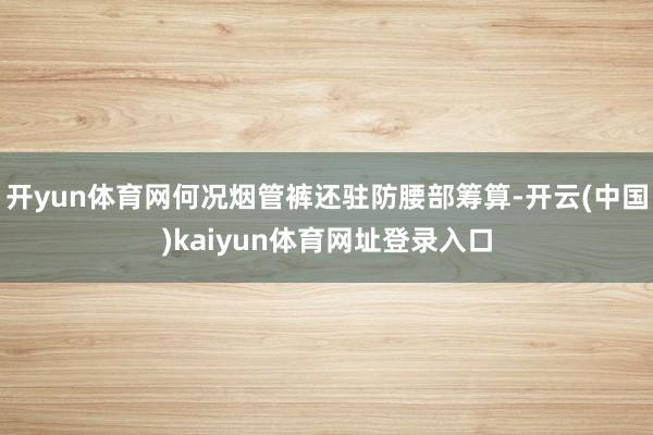 开yun体育网何况烟管裤还驻防腰部筹算-开云(中国)kaiyun体育网址登录入口