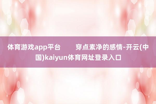 体育游戏app平台        穿点素净的感情-开云(中国)kaiyun体育网址登录入口