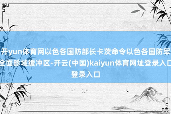 开yun体育网以色各国防部长卡茨命令以色各国防军全面畛域缓冲区-开云(中国)kaiyun体育网址登录入口