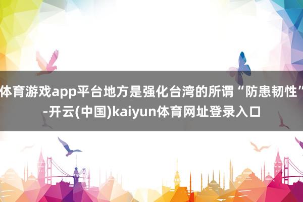 体育游戏app平台地方是强化台湾的所谓“防患韧性”-开云(中国)kaiyun体育网址登录入口
