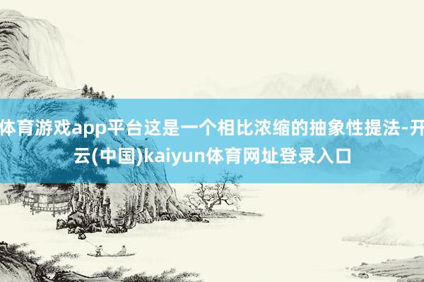 体育游戏app平台这是一个相比浓缩的抽象性提法-开云(中国)kaiyun体育网址登录入口