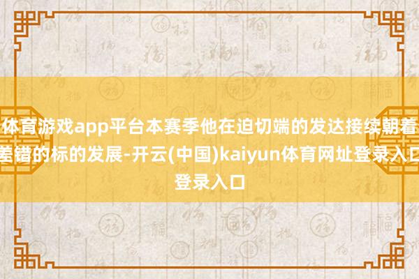 体育游戏app平台本赛季他在迫切端的发达接续朝着差错的标的发展-开云(中国)kaiyun体育网址登录入口
