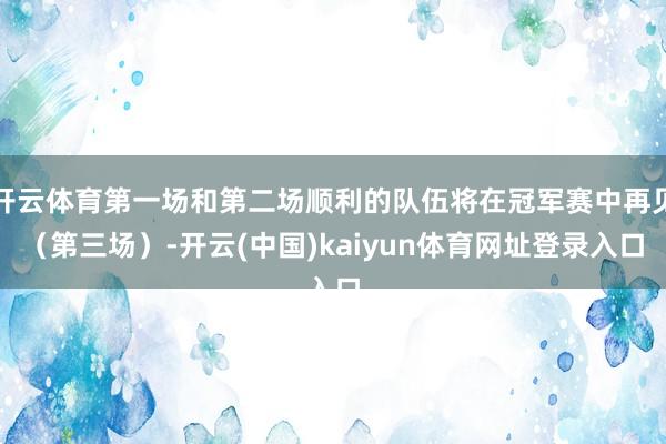 开云体育第一场和第二场顺利的队伍将在冠军赛中再见（第三场）-开云(中国)kaiyun体育网址登录入口