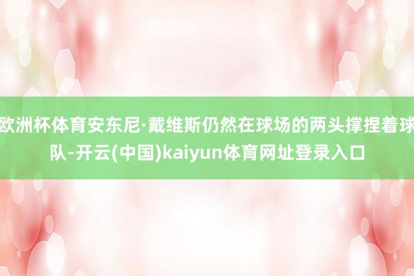 欧洲杯体育安东尼·戴维斯仍然在球场的两头撑捏着球队-开云(中国)kaiyun体育网址登录入口