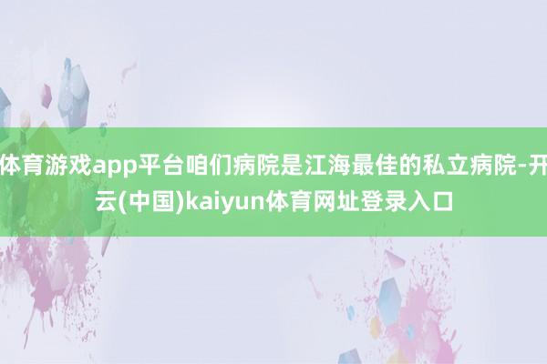 体育游戏app平台咱们病院是江海最佳的私立病院-开云(中国)kaiyun体育网址登录入口