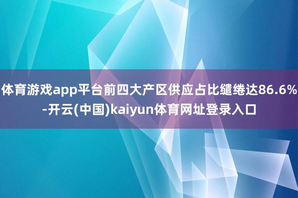 体育游戏app平台前四大产区供应占比缱绻达86.6%-开云(中国)kaiyun体育网址登录入口