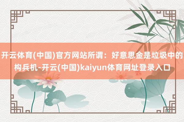 开云体育(中国)官方网站所谓：好意思金是垃圾中的构兵机-开云(中国)kaiyun体育网址登录入口
