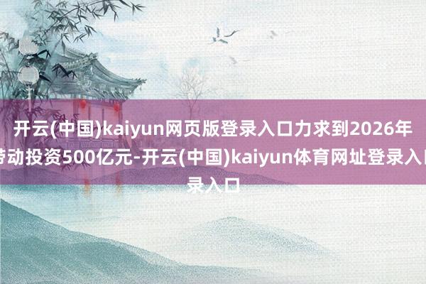 开云(中国)kaiyun网页版登录入口力求到2026年带动投资500亿元-开云(中国)kaiyun体育网址登录入口