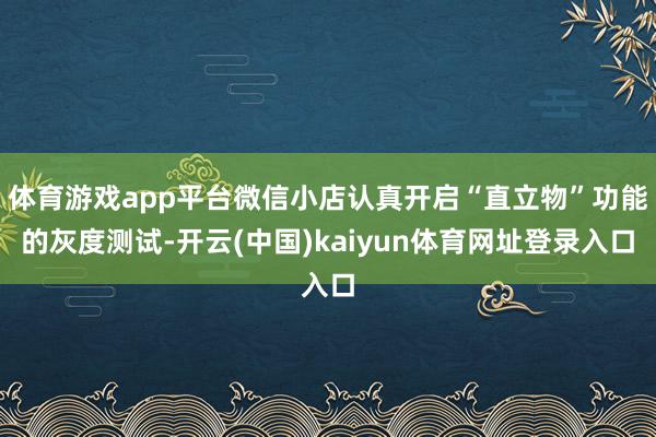 体育游戏app平台微信小店认真开启“直立物”功能的灰度测试-开云(中国)kaiyun体育网址登录入口