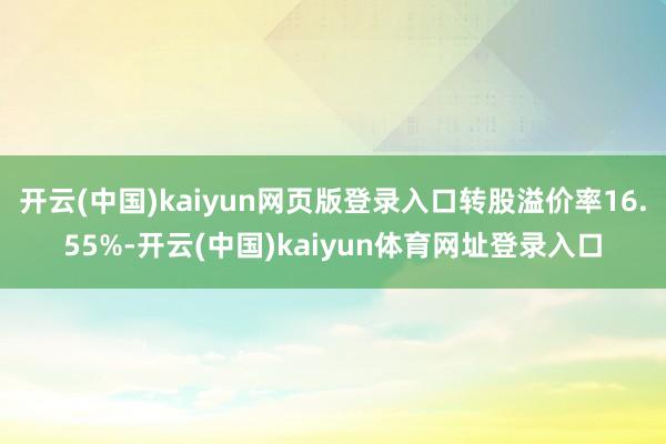 开云(中国)kaiyun网页版登录入口转股溢价率16.55%-开云(中国)kaiyun体育网址登录入口