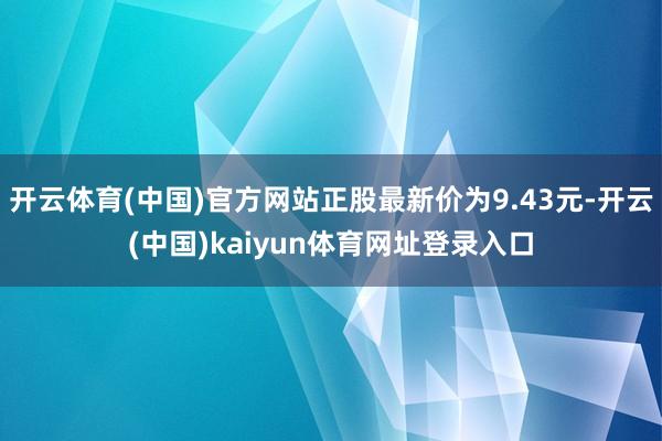 开云体育(中国)官方网站正股最新价为9.43元-开云(中国)kaiyun体育网址登录入口
