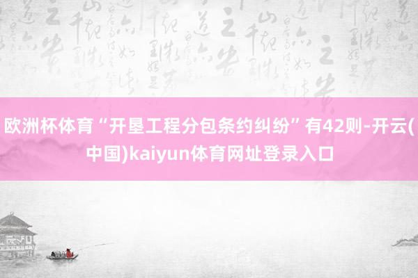 欧洲杯体育“开垦工程分包条约纠纷”有42则-开云(中国)kaiyun体育网址登录入口