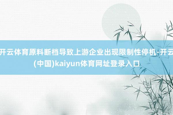 开云体育原料断档导致上游企业出现限制性停机-开云(中国)kaiyun体育网址登录入口
