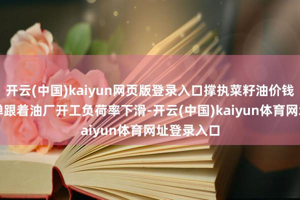 开云(中国)kaiyun网页版登录入口撑执菜籽油价钱从低位反弹　　跟着油厂开工负荷率下滑-开云(中国)kaiyun体育网址登录入口