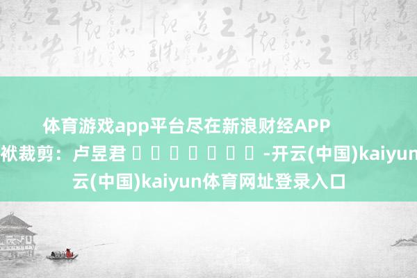 体育游戏app平台尽在新浪财经APP            						包袱裁剪：卢昱君 							-开云(中国)kaiyun体育网址登录入口
