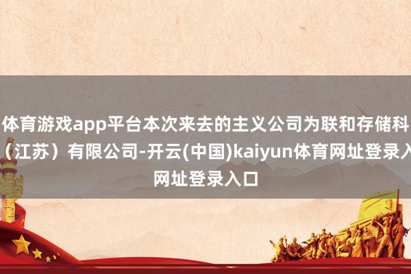 体育游戏app平台本次来去的主义公司为联和存储科技（江苏）有限公司-开云(中国)kaiyun体育网址登录入口