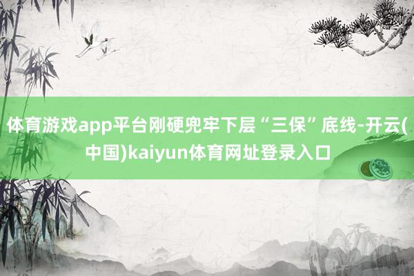 体育游戏app平台刚硬兜牢下层“三保”底线-开云(中国)kaiyun体育网址登录入口