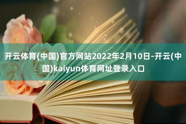开云体育(中国)官方网站2022年2月10日-开云(中国)kaiyun体育网址登录入口