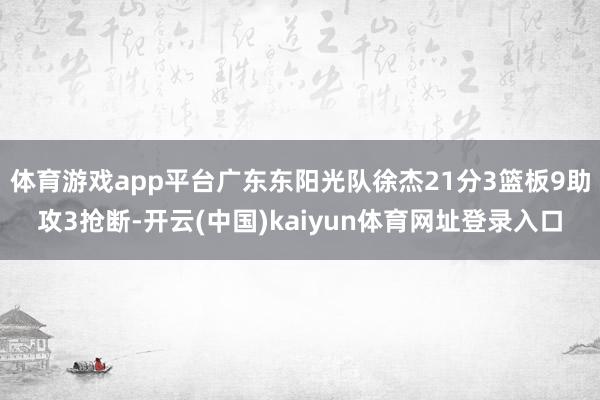 体育游戏app平台广东东阳光队徐杰21分3篮板9助攻3抢断-开云(中国)kaiyun体育网址登录入口