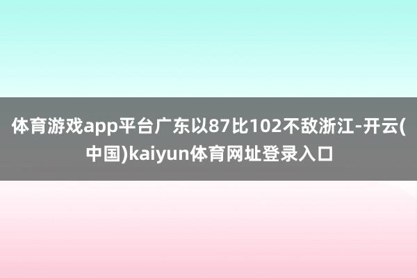 体育游戏app平台广东以87比102不敌浙江-开云(中国)kaiyun体育网址登录入口