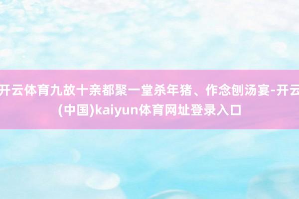 开云体育九故十亲都聚一堂杀年猪、作念刨汤宴-开云(中国)kaiyun体育网址登录入口