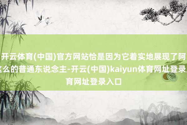 开云体育(中国)官方网站恰是因为它着实地展现了阿娟这么的普通东说念主-开云(中国)kaiyun体育网址登录入口