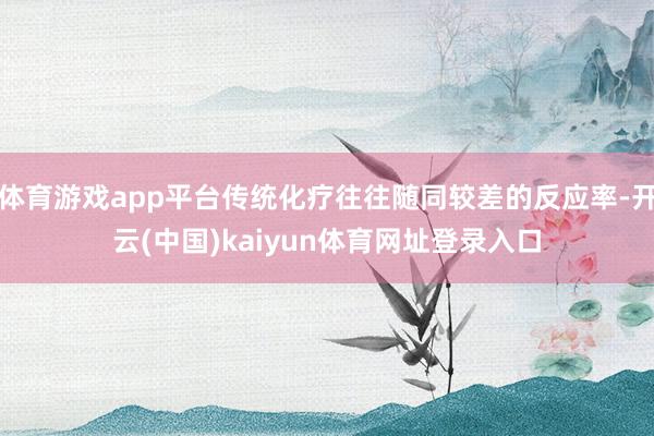 体育游戏app平台传统化疗往往随同较差的反应率-开云(中国)kaiyun体育网址登录入口