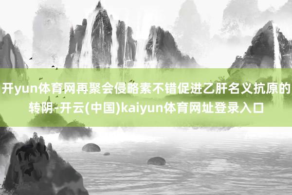 开yun体育网再聚会侵略素不错促进乙肝名义抗原的转阴-开云(中国)kaiyun体育网址登录入口