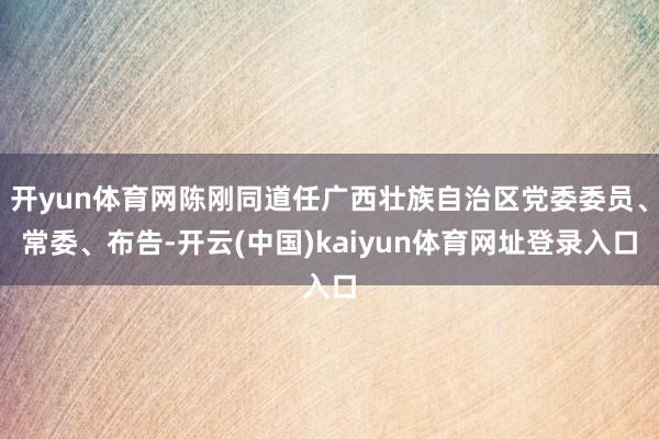 开yun体育网陈刚同道任广西壮族自治区党委委员、常委、布告-开云(中国)kaiyun体育网址登录入口