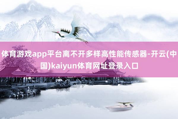 体育游戏app平台离不开多样高性能传感器-开云(中国)kaiyun体育网址登录入口