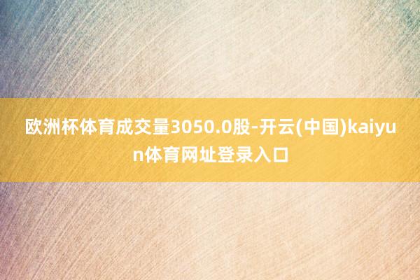 欧洲杯体育成交量3050.0股-开云(中国)kaiyun体育网址登录入口